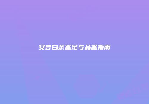 安吉白茶鉴定与品鉴指南