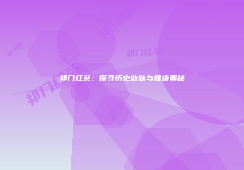 祁门红茶：探寻历史韵味与健康奥秘