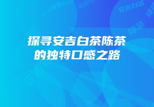 探寻安吉白茶陈茶的独特口感之路