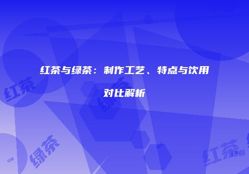 红茶与绿茶：制作工艺、特点与饮用对比解析