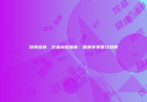 烧烤盛宴，饮品搭配指南：健康享受夏日烧烤