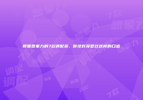 颠覆想象力的7款调配茶，你绝对没尝过这样的口感