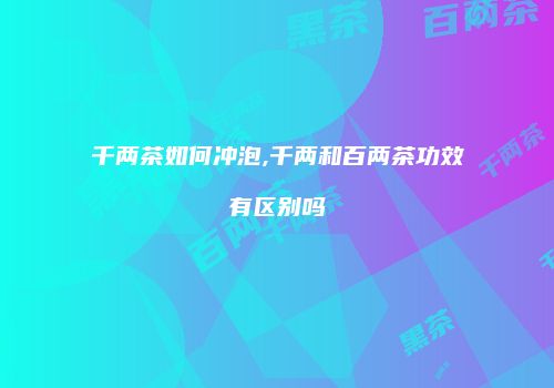 千两茶如何冲泡,千两和百两茶功效有区别吗