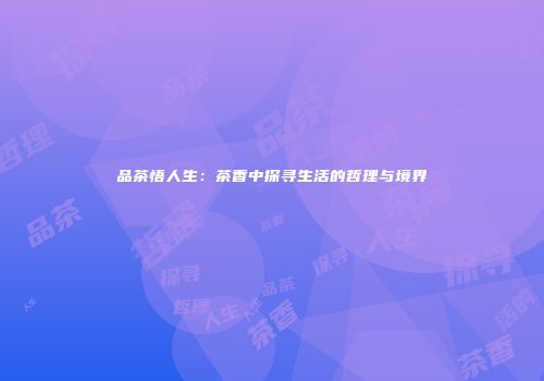 品茶悟人生：茶香中探寻生活的哲理与境界