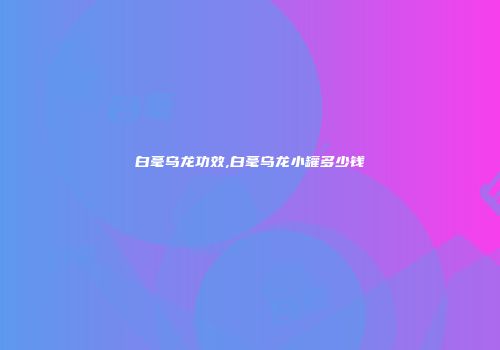 白毫乌龙功效,白毫乌龙小罐多少钱