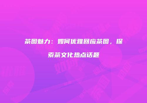 茶图魅力：如何优雅回应茶图，探索茶文化热点话题