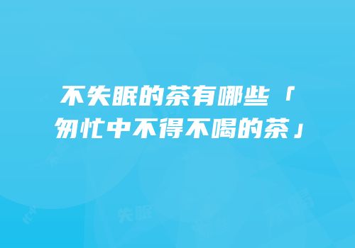 不失眠的茶有哪些「匆忙中不得不喝的茶」
