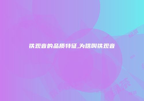 铁观音的品质特征,为啥叫铁观音