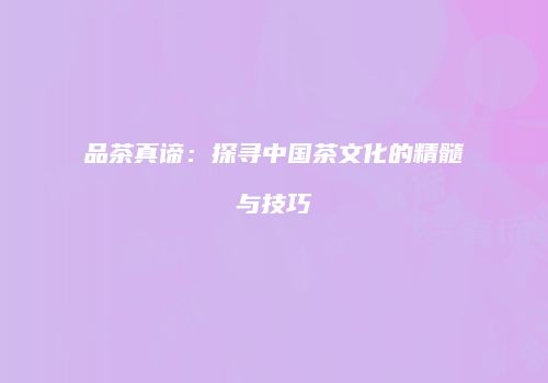品茶真谛：探寻中国茶文化的精髓与技巧