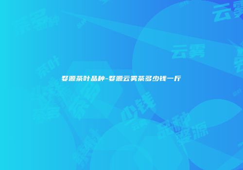 婺源茶叶品种-婺源云雾茶多少钱一斤