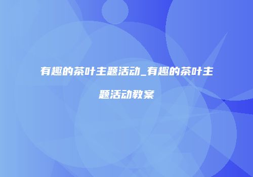 有趣的茶叶主题活动_有趣的茶叶主题活动教案