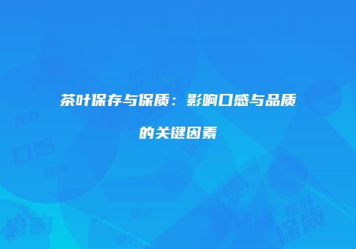 茶叶保存与保质：影响口感与品质的关键因素