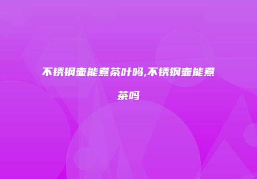 不锈钢壶能煮茶叶吗,不锈钢壶能煮茶吗