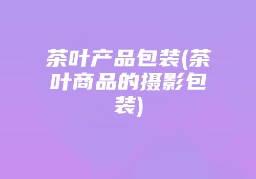 茶叶产品包装(茶叶商品的摄影包装)