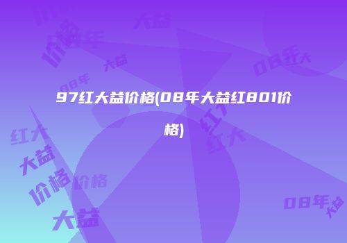 97红大益价格(08年大益红801价格)