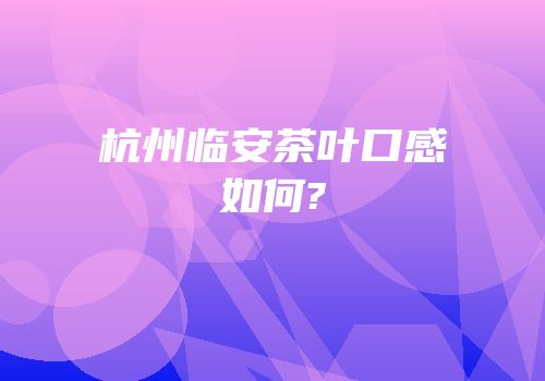 杭州临安茶叶口感如何?