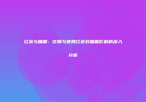 红茶与睡眠：饮用与使用红茶对睡眠影响的深入分析