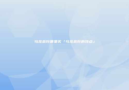 乌龙茶叶哪里买「乌龙茶叶的特点」