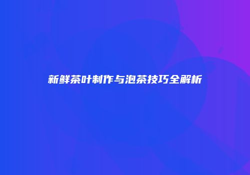 新鲜茶叶制作与泡茶技巧全解析