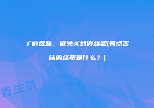 了解这些，避免买到假蜂蜜(有点苦味的蜂蜜是什么？)