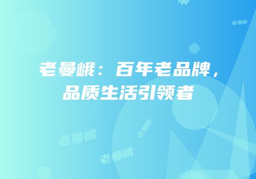 老曼峨：百年老品牌，品质生活引领者