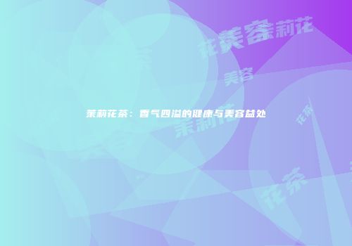 茉莉花茶：香气四溢的健康与美容益处
