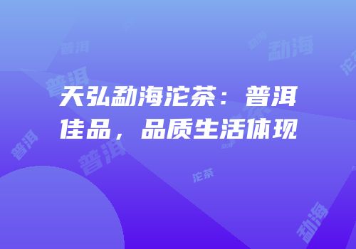 天弘勐海沱茶：普洱佳品，品质生活体现