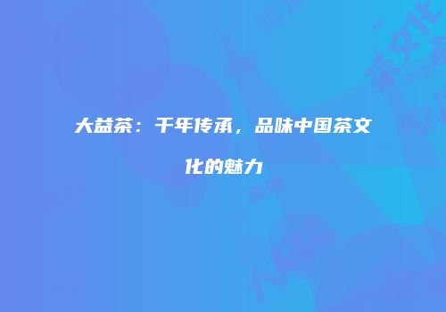 大益茶：千年传承，品味中国茶文化的魅力