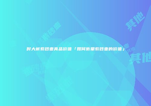 时大彬紫砂壶真品价值「如何衡量紫砂壶的价值」