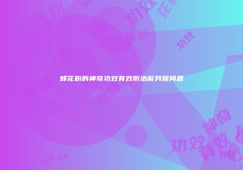 蜂花粉的神奇功效有效防治前列腺问题