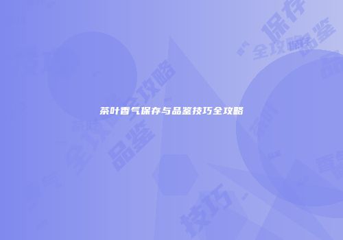 茶叶香气保存与品鉴技巧全攻略