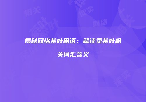 揭秘网络茶叶用语：解读卖茶叶相关词汇含义