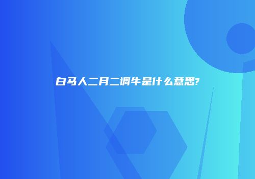 白马人二月二调牛是什么意思?
