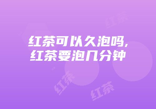 红茶可以久泡吗,红茶要泡几分钟
