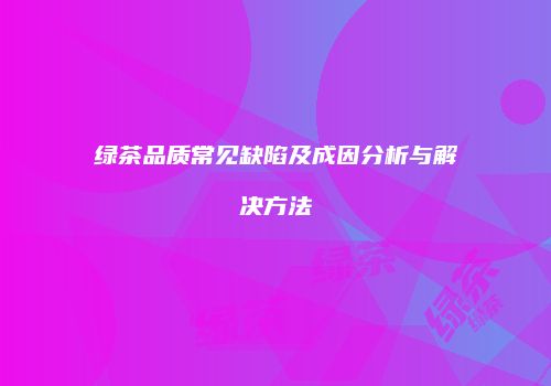绿茶品质常见缺陷及成因分析与解决方法