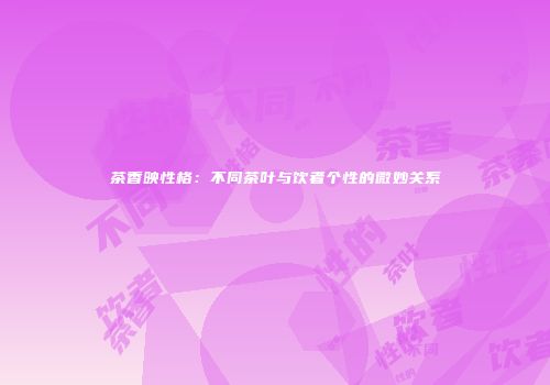 茶香映性格：不同茶叶与饮者个性的微妙关系
