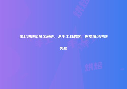 茶叶烘焙机械全解析：从手工到机器，深度探讨烘焙奥秘