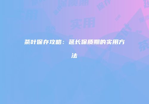 茶叶保存攻略：延长保质期的实用方法