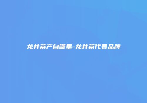 龙井茶产自哪里-龙井茶代表品牌
