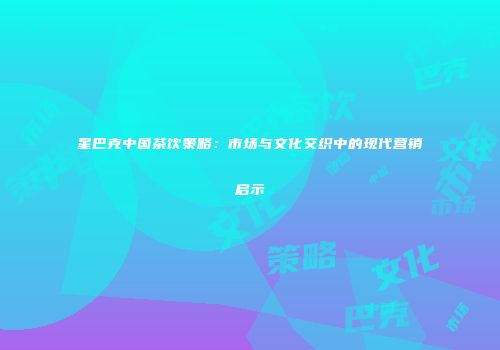 星巴克中国茶饮策略：市场与文化交织中的现代营销启示