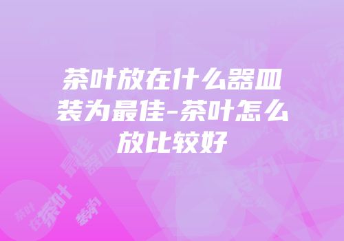 茶叶放在什么器皿装为最佳-茶叶怎么放比较好