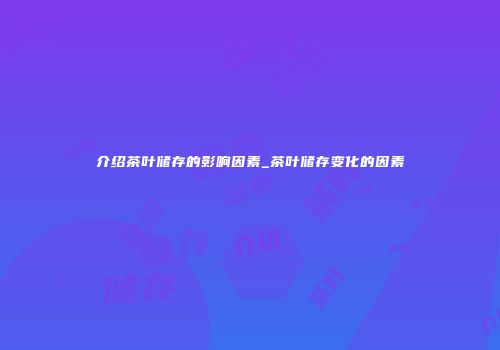 介绍茶叶储存的影响因素_茶叶储存变化的因素