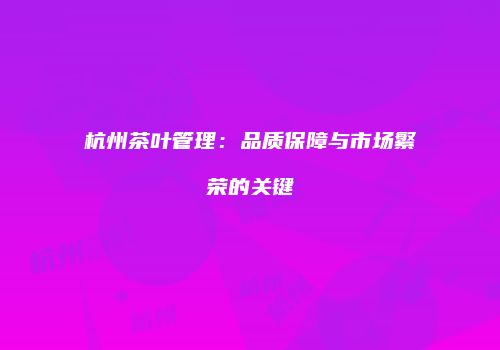 杭州茶叶管理：品质保障与市场繁荣的关键
