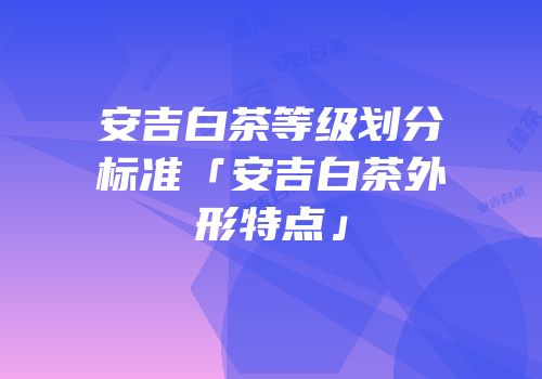 安吉白茶等级划分标准「安吉白茶外形特点」