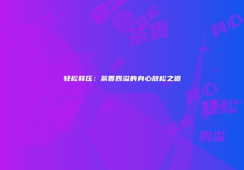 轻松释压：茶香四溢的身心放松之道
