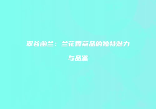 翠谷幽兰：兰花香茶品的独特魅力与品鉴