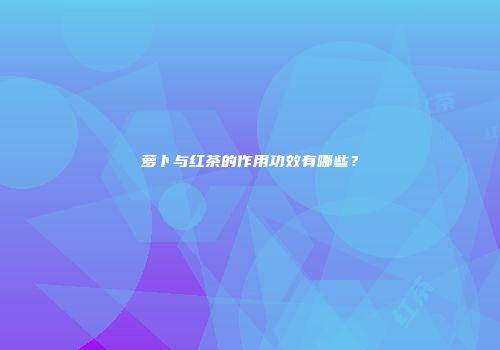 萝卜与红茶的作用功效有哪些？