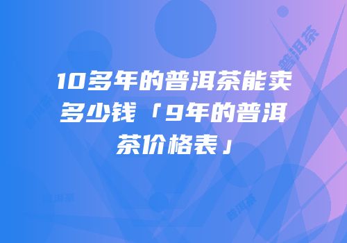 10多年的普洱茶能卖多少钱「9年的普洱茶价格表」