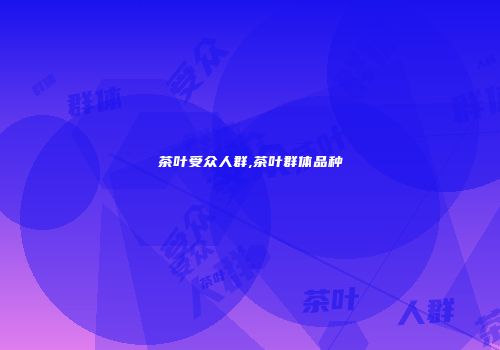 茶叶受众人群,茶叶群体品种