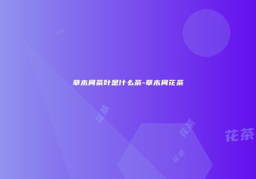 草木间茶叶是什么茶-草木间花茶